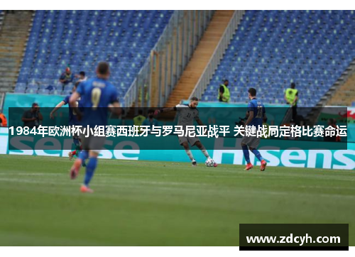 1984年欧洲杯小组赛西班牙与罗马尼亚战平 关键战局定格比赛命运 1984年欧洲杯小组赛西班牙与罗马尼亚战平 关键战局定格比赛命运