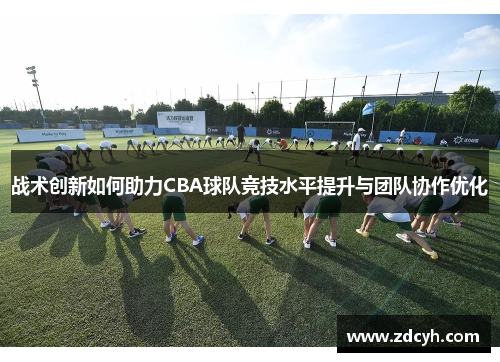 战术创新如何助力CBA球队竞技水平提升与团队协作优化
