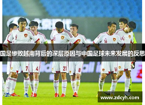 国足惨败越南背后的深层原因与中国足球未来发展的反思