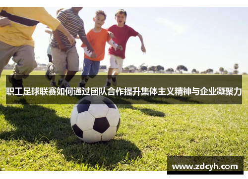职工足球联赛如何通过团队合作提升集体主义精神与企业凝聚力 职工足球联赛如何通过团队合作提升集体主义精神与企业凝聚力