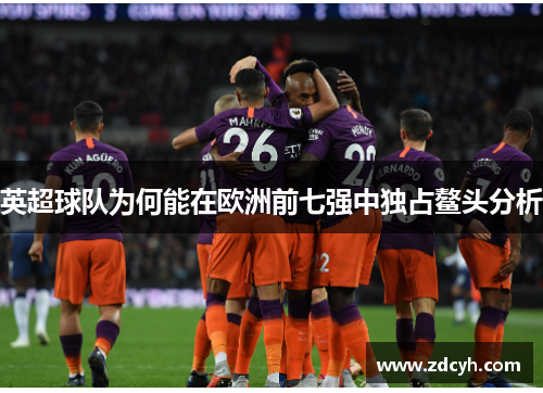 英超球队为何能在欧洲前七强中独占鳌头分析 英超球队为何能在欧洲前七强中独占鳌头分析
