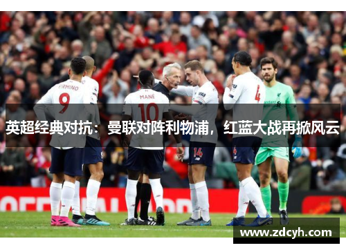 英超经典对抗:曼联对阵利物浦,红蓝大战再掀风云 英超经典对抗:曼联对阵利物浦,红蓝大战再掀风云