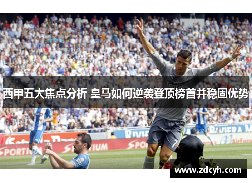 西甲五大焦点分析 皇马如何逆袭登顶榜首并稳固优势 西甲五大焦点分析 皇马如何逆袭登顶榜首并稳固优势