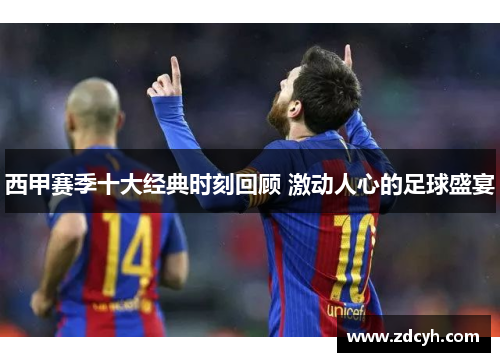 西甲赛季十大经典时刻回顾 激动人心的足球盛宴
