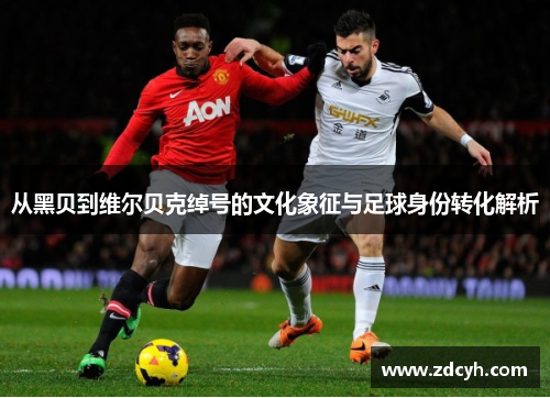 从黑贝到维尔贝克绰号的文化象征与足球身份转化解析 从黑贝到维尔贝克绰号的文化象征与足球身份转化解析