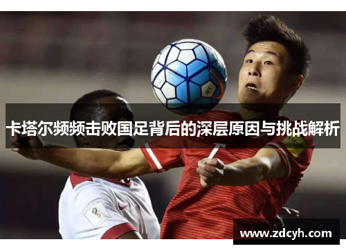 卡塔尔频频击败国足背后的深层原因与挑战解析