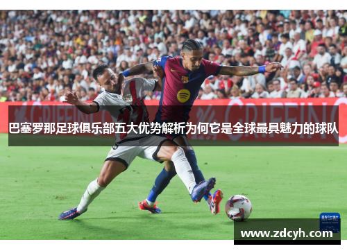 巴塞罗那足球俱乐部五大优势解析为何它是全球最具魅力的球队