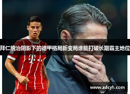 拜仁统治阴影下的德甲格局新变局谁能打破长期霸主地位