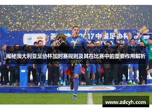 揭秘澳大利亚足协杯加时赛规则及其在比赛中的重要作用解析 揭秘澳大利亚足协杯加时赛规则及其在比赛中的重要作用解析