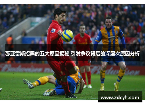 苏亚雷斯招黑的五大原因揭秘 引发争议背后的深层次原因分析