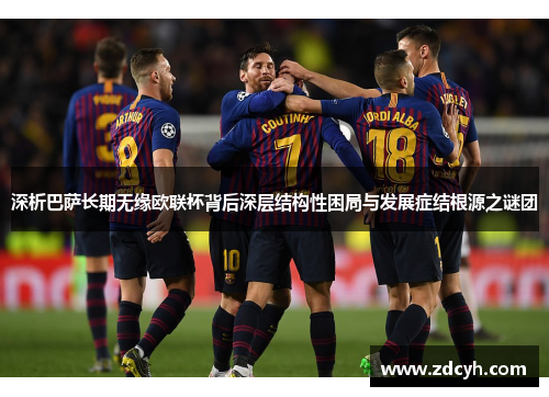 深析巴萨长期无缘欧联杯背后深层结构性困局与发展症结根源之谜团